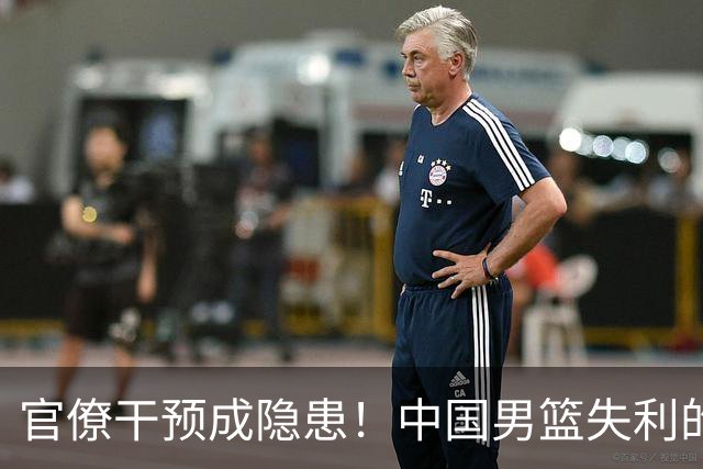 官僚干预成隐患！中国男篮失利的根源早已显露，扬帅的遭遇发人深省